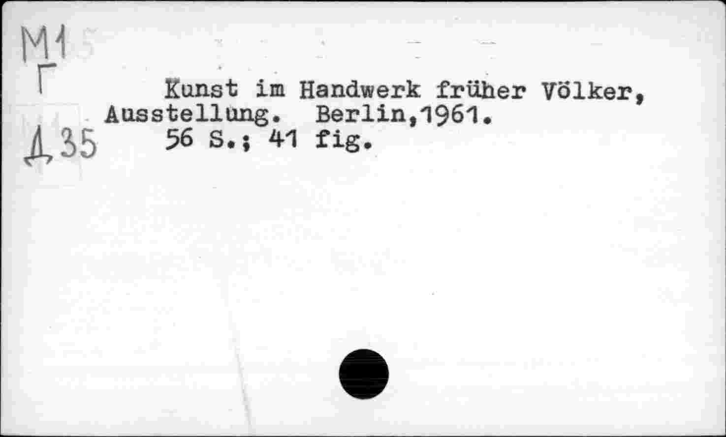 ﻿мі
г
A15
Kunst im Handwerk früher Völker, Ausstellung. Berlin,1961.
56 S.-, 41 fig.